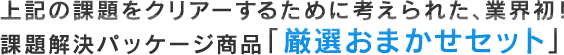 上記の課題をクリアーするために考えられた、業界初！課題解決パッケージ商品「厳選おまかせセット」