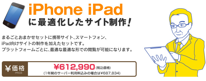 まるごとおまかせセットに携帯サイト、スマートフォン向けサイトの制作を加えたセットです。
PCサイトの外、携帯サイト、話題のiPhone、iPadにも配慮し、様々なプラットフォームで閲覧可能なサイトを制作します。